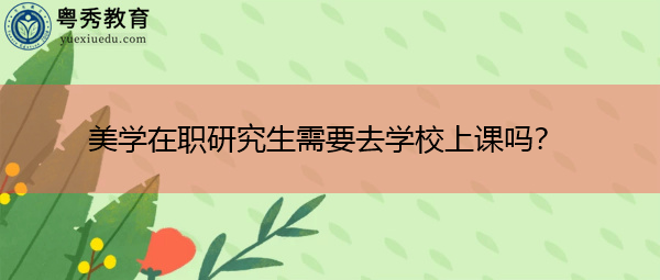 美学在职研究生需要去学校上课吗？