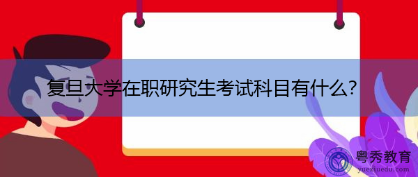 复旦大学在职研究生考试科目有什么? 复旦大学在职研究生考试科目有什么?