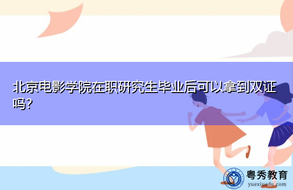 北京电影学院在职研究生毕业后可以拿到双证吗? 北京电影学院在职研究生毕业后可以拿到双证吗?