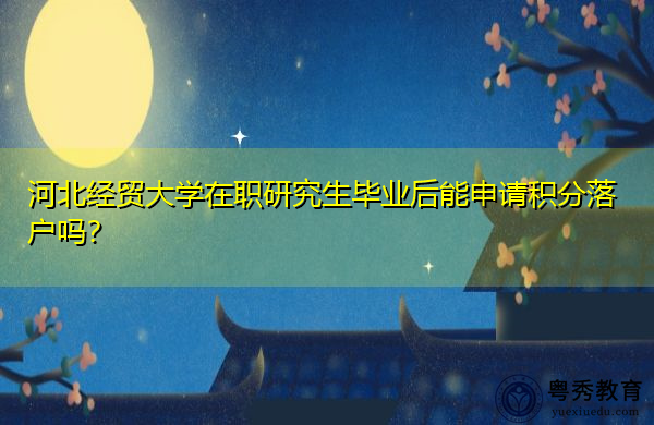 河北经贸大学在职研究生毕业后能申请积分落户吗？