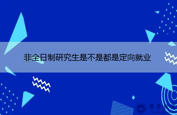 非全日制研究生是不是都是定向就业 非全日制研究生是不是都是定向就业