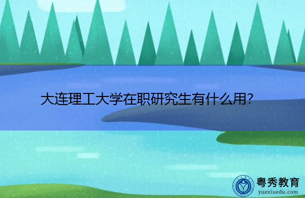 大连理工大学在职研究生有什么用? 大连理工大学在职研究生有什么用?
