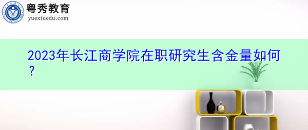 2023年长江商学院在职研究生含金量如何? 2023年长江商学院在职研究生含金量如何?
