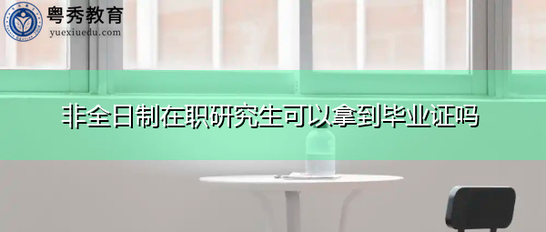 非全日制在职研究生可以拿到毕业证吗