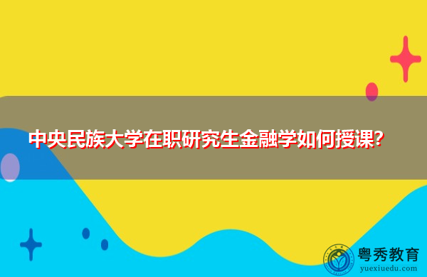 中央民族大学在职研究生金融学如何授课? 中央民族大学在职研究生金融学如何授课?