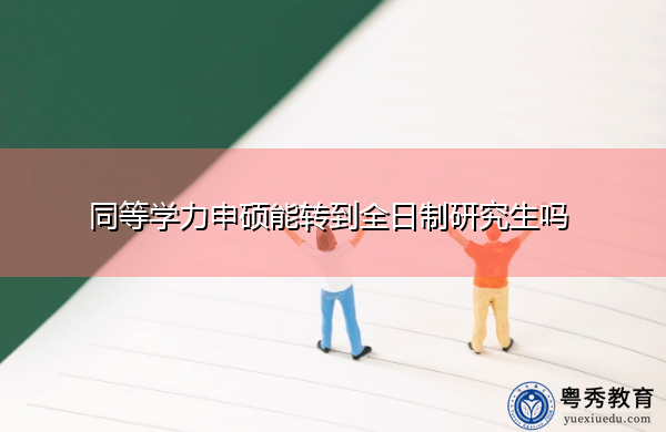 同等学力申硕能转到全日制研究生吗 同等学力申硕能转到全日制研究生吗