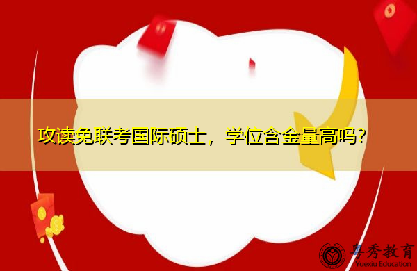 攻读免联考国际硕士，学位含金量高吗？