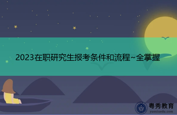 2023在职研究生报考条件和流程~全掌握 2023在职研究生报考条件和流程~全掌握