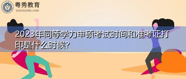 2023年同等学力申硕考试时间和准考证打印是什么时候？