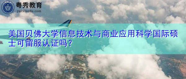 美国贝佛大学信息技术与商业应用科学国际硕士可留服认证吗? 美国贝佛大学信息技术与商业应用科学国际硕士可留服认证吗?