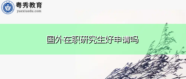 国外在职研究生好申请吗 国外在职研究生好申请吗