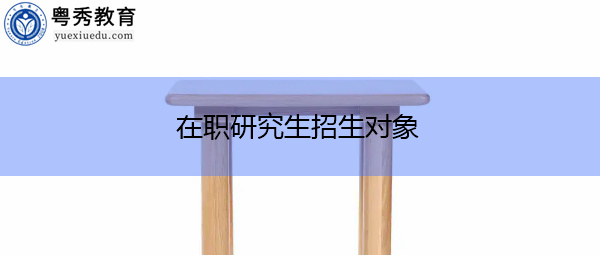 在职研究生招生对象 在职研究生招生对象