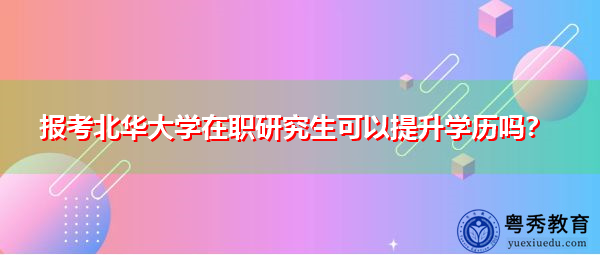 报考北华大学在职研究生可以提升学历吗? 报考北华大学在职研究生可以提升学历吗?