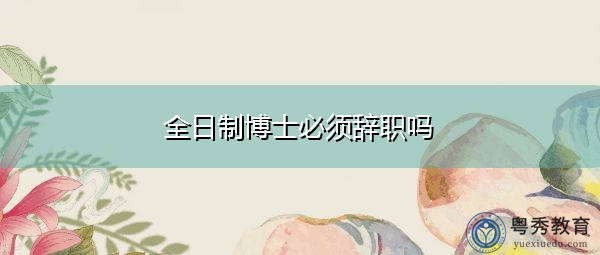 全日制博士必须辞职吗