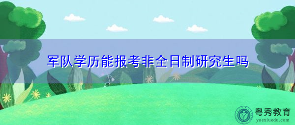 军队学历能报考非全日制研究生吗