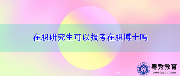 在职研究生可以报考在职博士吗 在职研究生可以报考在职博士吗