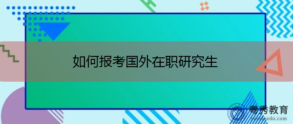 如何报考国外在职研究生 如何报考国外在职研究生