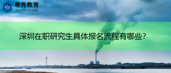 深圳在职研究生具体报名流程有哪些？