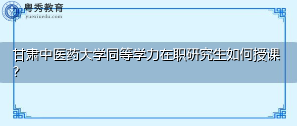 甘肃中医药大学同等学力在职研究生如何授课? 甘肃中医药大学同等学力在职研究生如何授课?