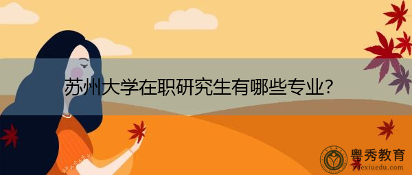苏州大学在职研究生有哪些专业? 苏州大学在职研究生有哪些专业?
