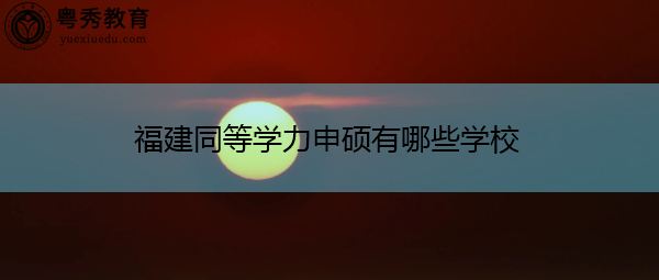 福建同等学力申硕有哪些学校 福建同等学力申硕有哪些学校