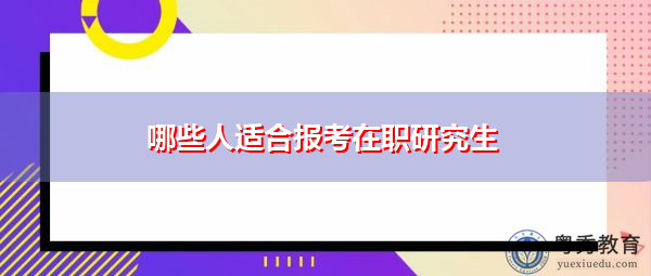 哪些人适合报考在职研究生 哪些人适合报考在职研究生
