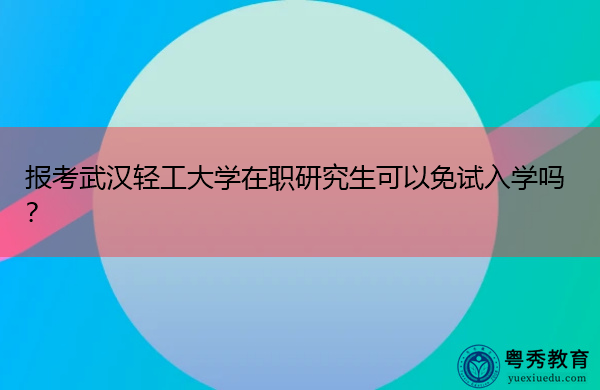 报考武汉轻工大学在职研究生可以免试入学吗? 报考武汉轻工大学在职研究生可以免试入学吗?