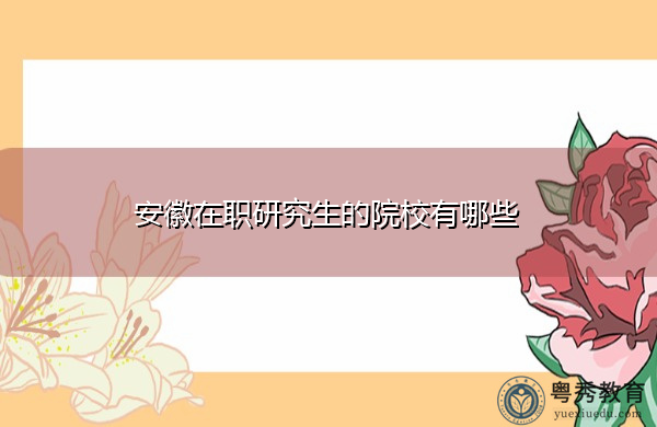 安徽在职研究生的院校有哪些 安徽在职研究生的院校有哪些