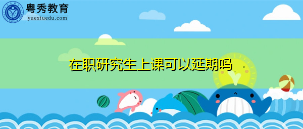 在职研究生上课可以延期吗 在职研究生上课可以延期吗