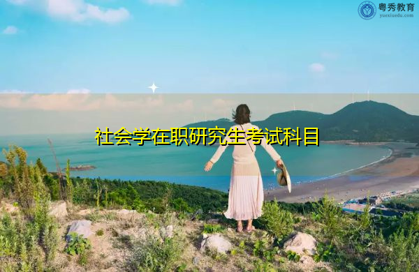 社会学在职研究生考试科目 社会学在职研究生考试科目