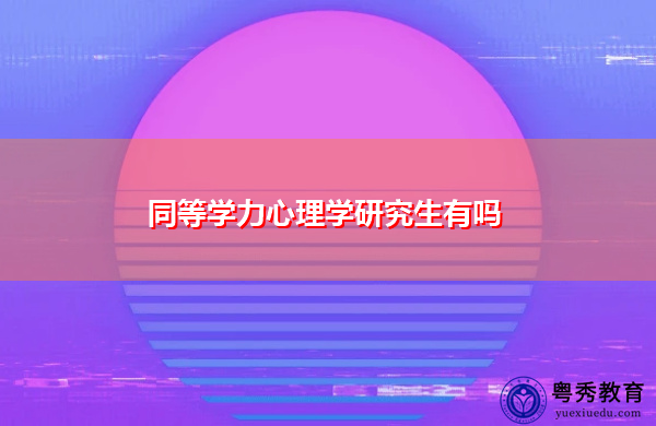 同等学力心理学研究生有吗 同等学力心理学研究生有吗