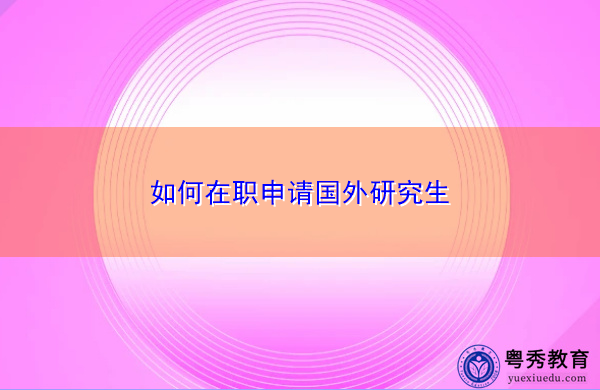 如何在职申请国外研究生 如何在职申请国外研究生