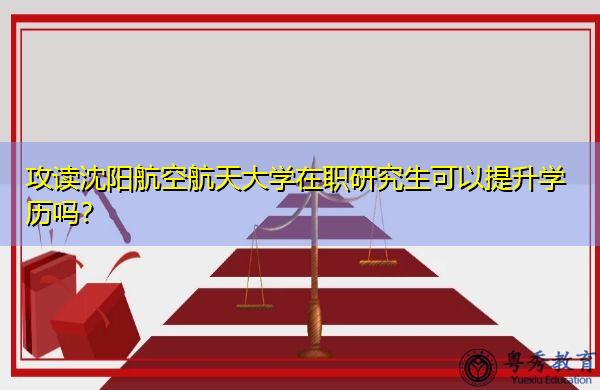 攻读沈阳航空航天大学在职研究生可以提升学历吗? 攻读沈阳航空航天大学在职研究生可以提升学历吗?
