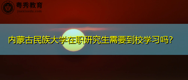 内蒙古民族大学在职研究生需要到校学习吗? 内蒙古民族大学在职研究生需要到校学习吗?
