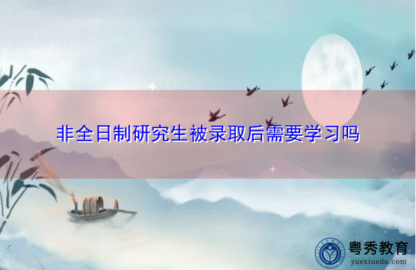 非全日制研究生被录取后需要学习吗 非全日制研究生被录取后需要学习吗
