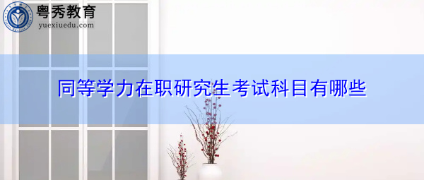 同等学力在职研究生考试科目有哪些 同等学力在职研究生考试科目有哪些