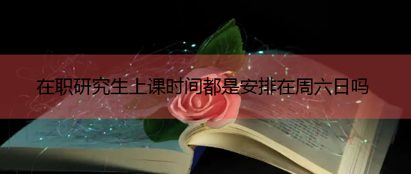 在职研究生上课时间都是安排在周六日吗 在职研究生上课时间都是安排在周六日吗