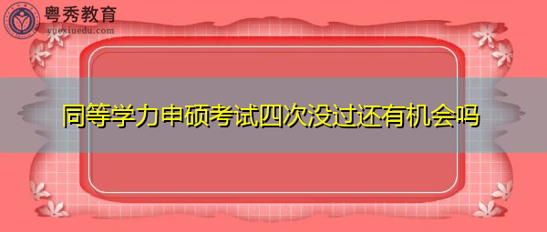 同等学力申硕考试四次没过还有机会吗