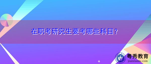 在职考研究生要考哪些科目? 在职考研究生要考哪些科目?