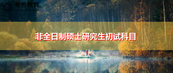 非全日制硕士研究生初试科目 非全日制硕士研究生初试科目