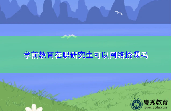 学前教育在职研究生可以网络授课吗 学前教育在职研究生可以网络授课吗
