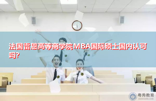法国雷恩高等商学院MBA国际硕士国内认可吗? 法国雷恩高等商学院MBA国际硕士国内认可吗?