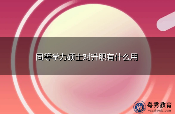 同等学力硕士对升职有什么用 同等学力硕士对升职有什么用