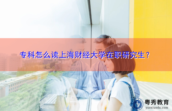 专科怎么读上海财经大学在职研究生? 专科怎么读上海财经大学在职研究生?