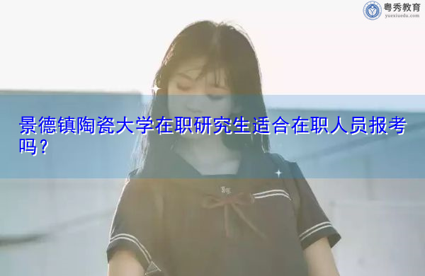 景德镇陶瓷大学在职研究生适合在职人员报考吗? 景德镇陶瓷大学在职研究生适合在职人员报考吗?