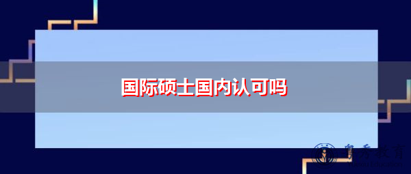国际硕士国内认可吗 国际硕士国内认可吗