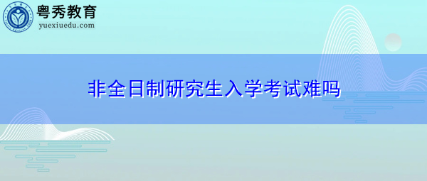 非全日制研究生入学考试难吗 非全日制研究生入学考试难吗