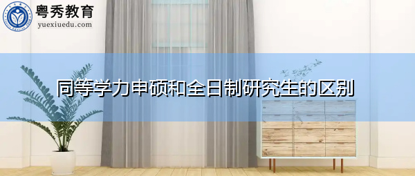 同等学力申硕和全日制研究生的区别