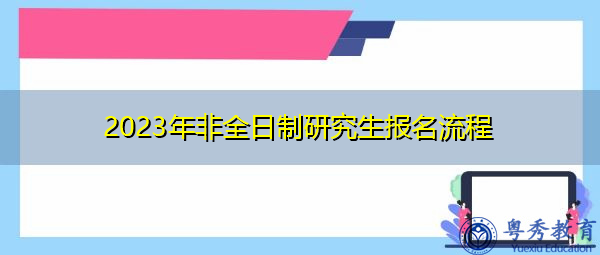 2023年非全日制研究生报名流程 2023年非全日制研究生报名流程
