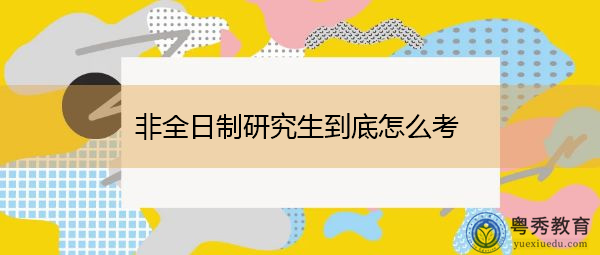 非全日制研究生到底怎么考 非全日制研究生到底怎么考